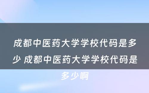成都中医药大学学校代码是多少 成都中医药大学学校代码是多少啊