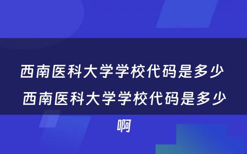 西南医科大学学校代码是多少 西南医科大学学校代码是多少啊