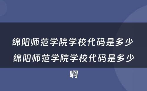 绵阳师范学院学校代码是多少 绵阳师范学院学校代码是多少啊