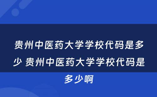 贵州中医药大学学校代码是多少 贵州中医药大学学校代码是多少啊