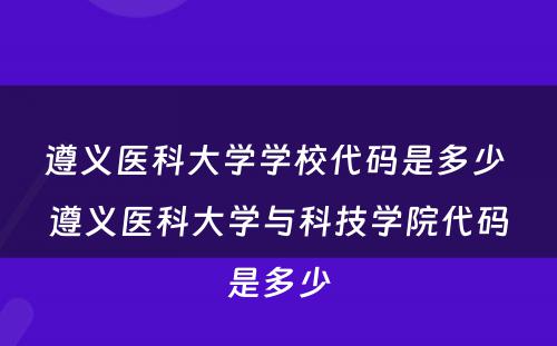 遵义医科大学学校代码是多少 遵义医科大学与科技学院代码是多少