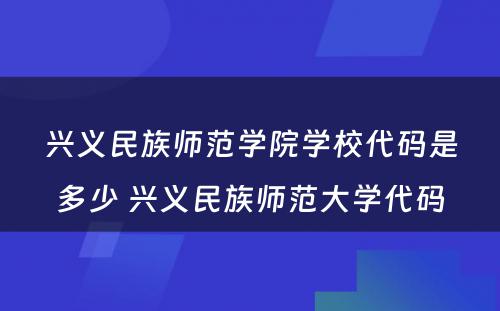 兴义民族师范学院学校代码是多少 兴义民族师范大学代码