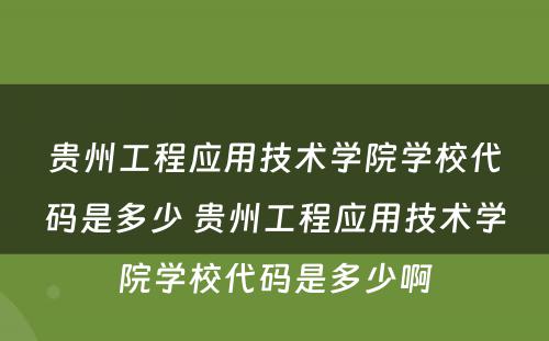 贵州工程应用技术学院学校代码是多少 贵州工程应用技术学院学校代码是多少啊
