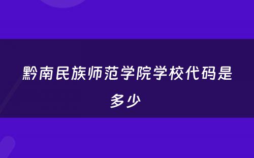 黔南民族师范学院学校代码是多少 