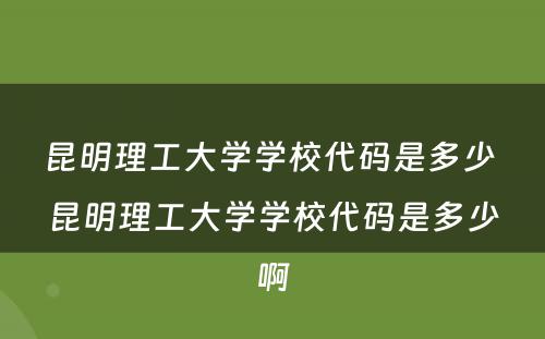 昆明理工大学学校代码是多少 昆明理工大学学校代码是多少啊