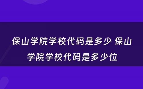 保山学院学校代码是多少 保山学院学校代码是多少位