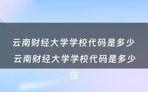 云南财经大学学校代码是多少 云南财经大学学校代码是多少位