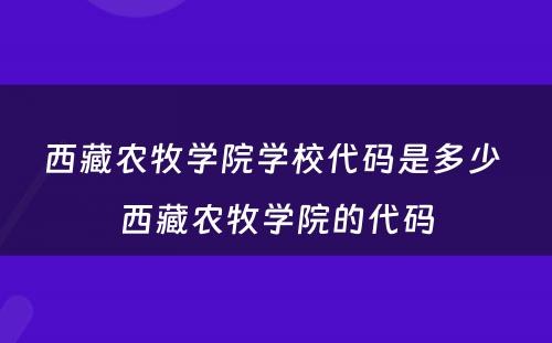 西藏农牧学院学校代码是多少 西藏农牧学院的代码