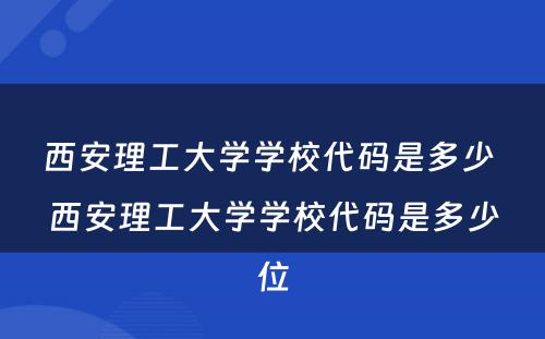 西安理工大学学校代码是多少 西安理工大学学校代码是多少位