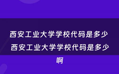 西安工业大学学校代码是多少 西安工业大学学校代码是多少啊