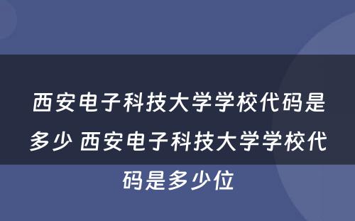 西安电子科技大学学校代码是多少 西安电子科技大学学校代码是多少位