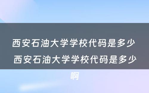 西安石油大学学校代码是多少 西安石油大学学校代码是多少啊