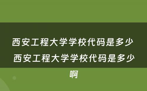 西安工程大学学校代码是多少 西安工程大学学校代码是多少啊