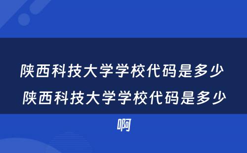 陕西科技大学学校代码是多少 陕西科技大学学校代码是多少啊