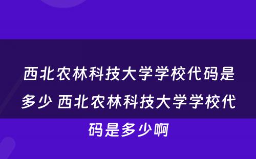 西北农林科技大学学校代码是多少 西北农林科技大学学校代码是多少啊