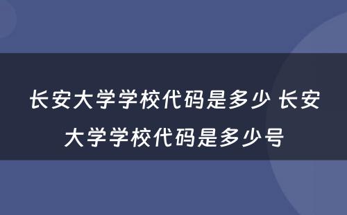 长安大学学校代码是多少 长安大学学校代码是多少号
