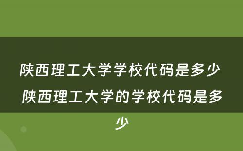 陕西理工大学学校代码是多少 陕西理工大学的学校代码是多少