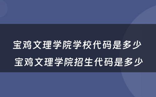 宝鸡文理学院学校代码是多少 宝鸡文理学院招生代码是多少