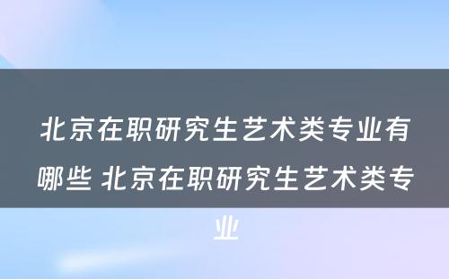 北京在职研究生艺术类专业有哪些 北京在职研究生艺术类专业