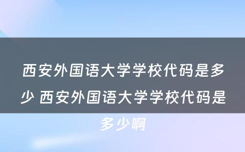 西安外国语大学学校代码是多少 西安外国语大学学校代码是多少啊