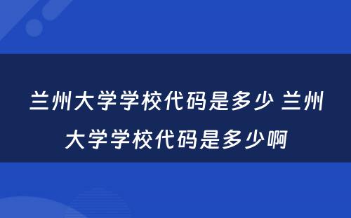 兰州大学学校代码是多少 兰州大学学校代码是多少啊