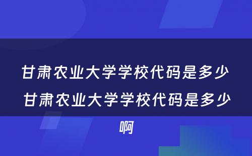 甘肃农业大学学校代码是多少 甘肃农业大学学校代码是多少啊