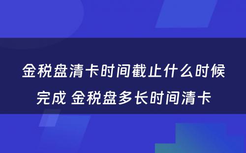 金税盘清卡时间截止什么时候完成 金税盘多长时间清卡