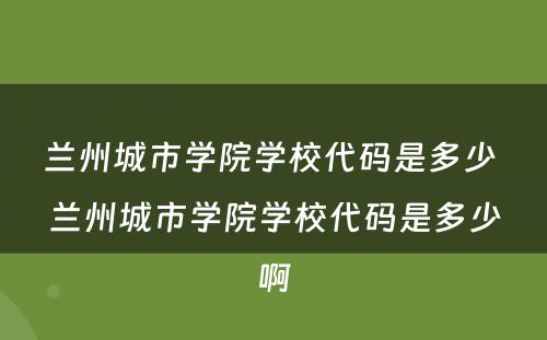 兰州城市学院学校代码是多少 兰州城市学院学校代码是多少啊