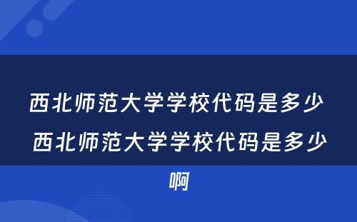 西北师范大学学校代码是多少 西北师范大学学校代码是多少啊