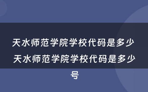 天水师范学院学校代码是多少 天水师范学院学校代码是多少号