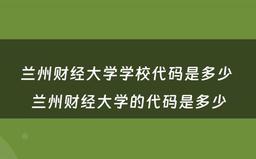 兰州财经大学学校代码是多少 兰州财经大学的代码是多少