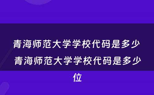 青海师范大学学校代码是多少 青海师范大学学校代码是多少位