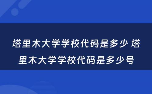 塔里木大学学校代码是多少 塔里木大学学校代码是多少号