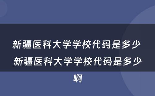 新疆医科大学学校代码是多少 新疆医科大学学校代码是多少啊