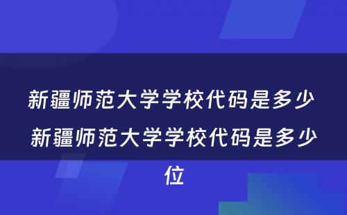 新疆师范大学学校代码是多少 新疆师范大学学校代码是多少位