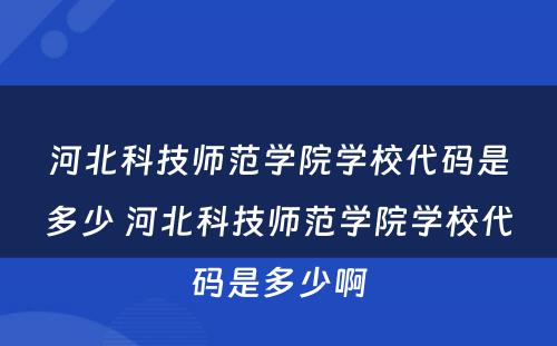 河北科技师范学院学校代码是多少 河北科技师范学院学校代码是多少啊
