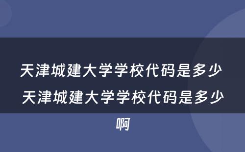 天津城建大学学校代码是多少 天津城建大学学校代码是多少啊