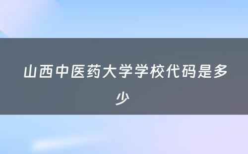 山西中医药大学学校代码是多少 