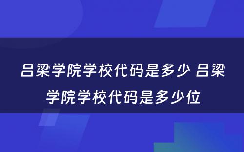 吕梁学院学校代码是多少 吕梁学院学校代码是多少位