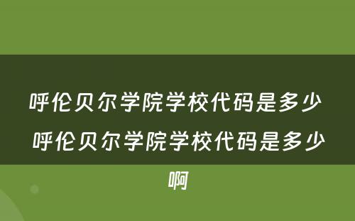 呼伦贝尔学院学校代码是多少 呼伦贝尔学院学校代码是多少啊