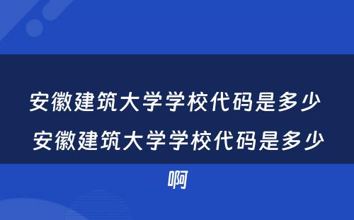 安徽建筑大学学校代码是多少 安徽建筑大学学校代码是多少啊
