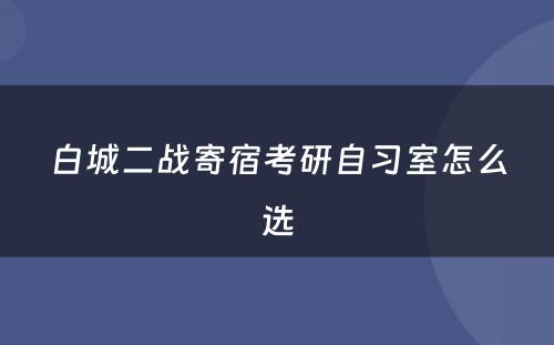 白城二战寄宿考研自习室怎么选