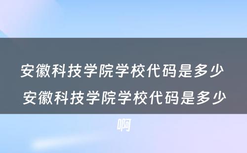 安徽科技学院学校代码是多少 安徽科技学院学校代码是多少啊