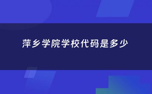 萍乡学院学校代码是多少 