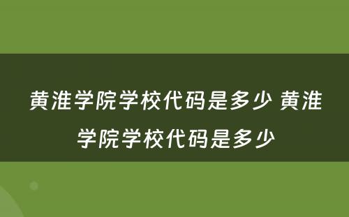 黄淮学院学校代码是多少 黄淮学院学校代码是多少