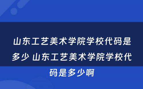 山东工艺美术学院学校代码是多少 山东工艺美术学院学校代码是多少啊