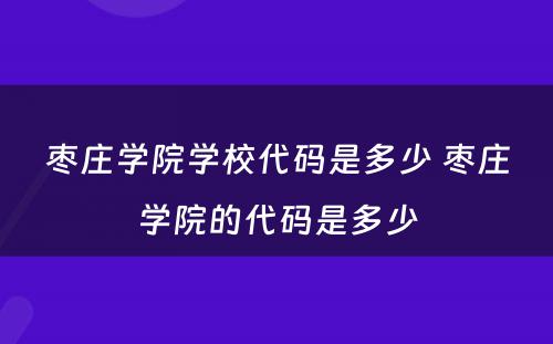 枣庄学院学校代码是多少 枣庄学院的代码是多少