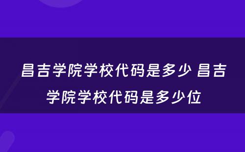 昌吉学院学校代码是多少 昌吉学院学校代码是多少位