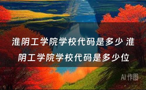 淮阴工学院学校代码是多少 淮阴工学院学校代码是多少位