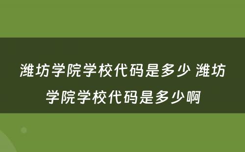 潍坊学院学校代码是多少 潍坊学院学校代码是多少啊